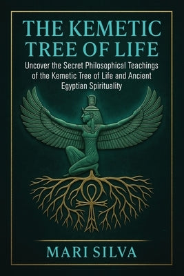 The Kemetic Tree of Life: Uncover the Secret Philosophical Teachings of the Kemetic Tree of Life and Ancient Egyptian Spirituality by Silva, Mari