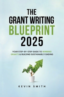 The Grant Writing Blueprint 2025: AI-Smart Tactics, Funders' New Priorities, and a Step-by-Step Workbook to Win Sustainable Funding by Smith, Kevin A., Sr.