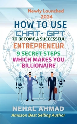 HOW To USE CHAT- GPT TO BECOME A SUCCESSFUL ENTREPRENEUR: 9 Secret Steps Which Makes You Billionaire by Prof Nehal Ahmad