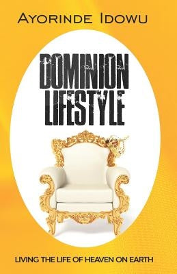 Dominion Lifestyle: Living the Life of Heaven on Earth by Idowu, Ayorinde