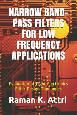Narrow Band-Pass Filters for Low Frequency Applications: Evaluation of Eight Electronics Filter Design Topologies by Attri, Raman K.