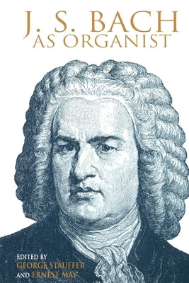 J. S. Bach as Organist: His Instruments, Music, and Performance Practices by Stauffer, George B.
