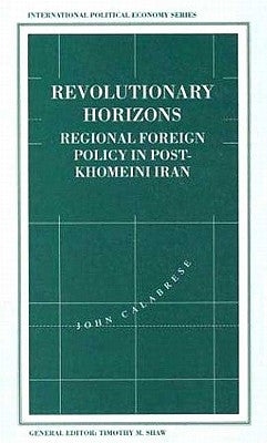 Revolutionary Horizons: Regional Foreign Policy in Post-Khomeini Iran by Calabrese, John