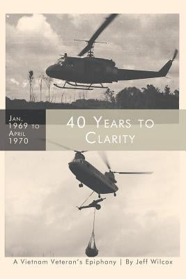 40 Years to Clarity: A Vietnam Veteran's Epiphany by Wilcox, Jeff