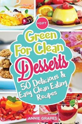 Green for Clean Desserts: 50 Delicious & Easy Clean Eating Recipes: (Clean Eating, Clean Eating Recipes, Clean Eating Cookbook, Cook Healthy for by Grapes, Annie