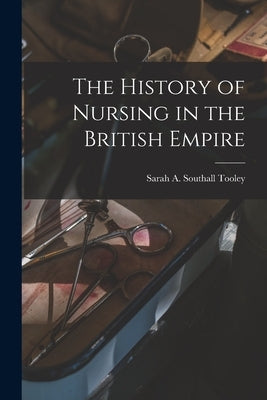 The History of Nursing in the British Empire by Tooley, Sarah A. Southall