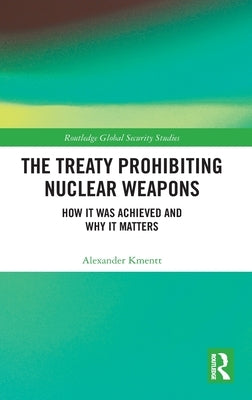 The Treaty Prohibiting Nuclear Weapons: How It Was Achieved and Why It Matters by Kmentt, Alexander