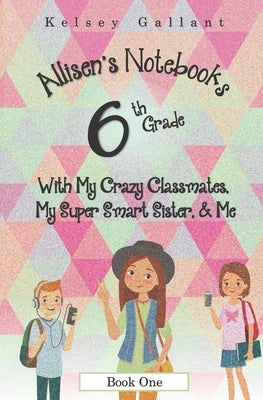 6th Grade with My Crazy Classmates, My Super Smart Sister, & Me: [Library Edition] by Gallant, Kelsey