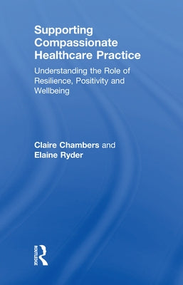 Supporting compassionate healthcare practice: Understanding the role of resilience, positivity and wellbeing by Chambers, Claire