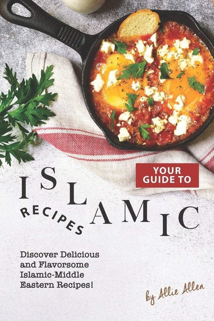 Your Guide to Islamic Recipes: Discover Delicious and Flavorsome Islamic-Middle Eastern Recipes! by Allen, Allie