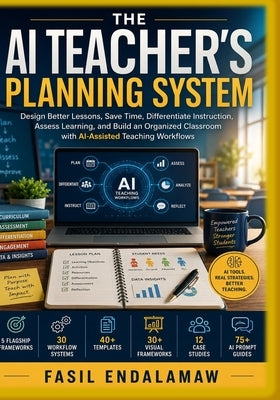 The AI Teacher's Planning System: Design Better Lessons. Save Time. Differentiate Instruction. Assess Learning. Build an AI-Powered Instructional Plan by Hailu, Fasil Endalamaw