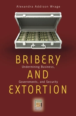 Bribery and Extortion: Undermining Business, Governments, and Security by Wrage, Alexandra Addison