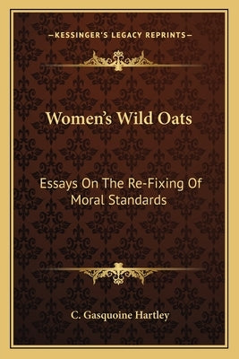 Women's Wild Oats: Essays On The Re-Fixing Of Moral Standards by Hartley, C. Gasquoine