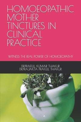 Homoeopathic Mother Tinctures in Clinical Practice: Witness the Real Power of Homoeopathy by Thakur, Dr Prajakta Prafull