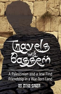 Travels with Bassem: A Palestinian and a Jew Find Friendship in a War-Torn Land by Sager, Mike