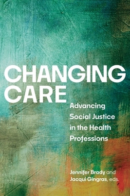 Changing Care: Advancing Social Justice in the Health Professions by Brady, Jennifer