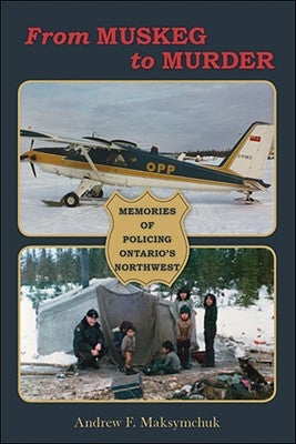 From Muskeg to Murder: Memories of Policing Ontario's Northwest by Maksymchuk, Andrew F.