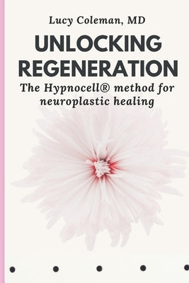 Unlocking Regeneration: The HypnoCell(R) Method for Neuroplastic Healing by Coleman, Lucy