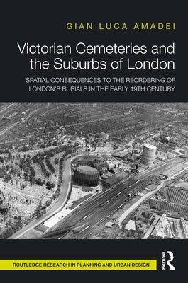Victorian Cemeteries and the Suburbs of London: Spatial Consequences to the Reordering of London's Burials in the Early 19th Century by Amadei, Gian Luca