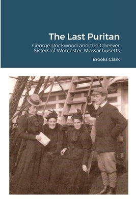 The Last Puritan: George Rockwood and the Cheever Sisters of Worcester, Massachusetts by Clark, Brooks