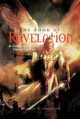 The Book of Revelation: A Clear and Precise Understanding by Mungovan, Timothy R.