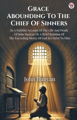 Grace Abounding To The Chief Of Sinners In A Faithful Account Of The Life And Death Of John Bunyan Or A Brief Relation Of The Exceeding Mercy Of God I by Bunyan, John