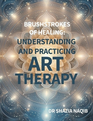 Brushstrokes of Healing: Understanding and Practicing Art Therapy by Naqib, Shazia