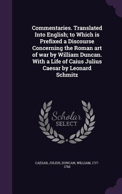 Commentaries. Translated Into English; to Which is Prefixed a Discourse Concerning the Roman art of war by William Duncan. With a Life of Caius Julius by Caesar, Julius