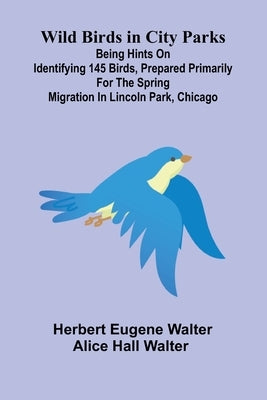 Wild Birds in City Parks; Being hints on identifying 145 birds, prepared primarily for the spring migration in Lincoln Park, Chicago by Eugene Walter, Herbert