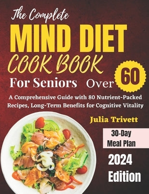 The Complete MIND Diet Cookbook for Seniors Over 60: A Comprehensive Guide with 80 Nutrient-Packed Recipes, Long-Term Benefits for Cognitive Vitality by Trivett, Julia