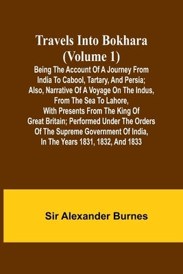 Travels Into Bokhara (Volume 1) Being the Account of A Journey from India to Cabool, Tartary, and Persia; Also, Narrative of a Voyage on the Indus, Fr by Alexander Burnes