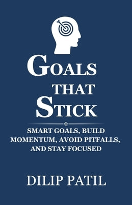 Goals That Stick: SMART Goals, Build Momentum, Avoid Pitfalls, and Stay Focused by Patil, Dilip