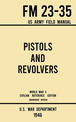 Pistols and Revolvers - FM 23-35 US Army Field Manual (1946 World War II Civilian Reference Edition): Unabridged Technical Manual On Vintage and Colle by U S War Department