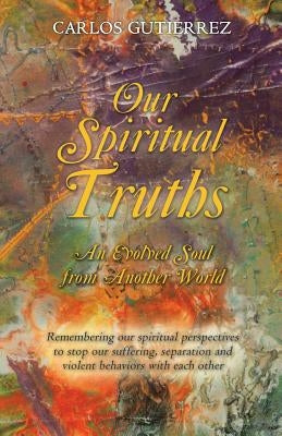 Our Spiritual Truths: An Evolved Soul from Another World by Gutierrez, Carlos