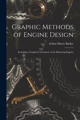 Graphic Methods of Engine Design: Including a Graphical Treatment of the Balancing Engines by Barker, Arthur Henry