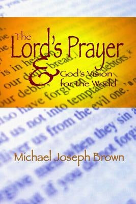 The Lord's Prayer and God's Vision for the World: Finding Your Purpose through Prayer by Brown, Michael Joseph