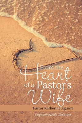 From the Heart of a Pastor's Wife: Confronting Daily Challenges by Aguirre, Pastor Katherine