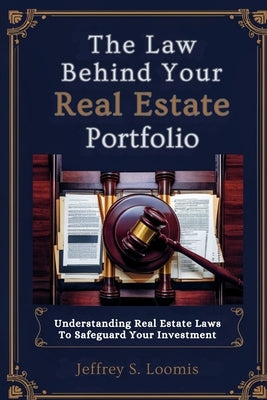 The Law Behind Your Real Estate Portfolio: Understanding Real Estate Laws to Safeguard Your Investment by Loomis, Jeffrey S.