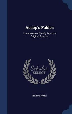 Aesop's Fables: A new Version, Chiefly From the Original Sources by James, Thomas