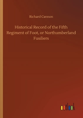 Historical Record of the Fifth Regiment of Foot, or Northumberland Fusiliers by Cannon, Richard