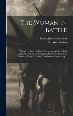 The Woman in Battle: A Narrative of the Exploits, Adventures, and Travels of Madame Loreta Janeta Valezquez, Otherwise Known as Lieutenant by Velazquez, Loreta Janeta