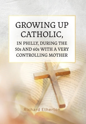 Growing Up Catholic, in Philly, During the 50s and 60s With a Very Controlling Mother by Etherton, Richard