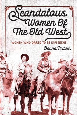 Scandalous Women Of The Old West: Women Who Dared To Be Different by Pedace, Donna