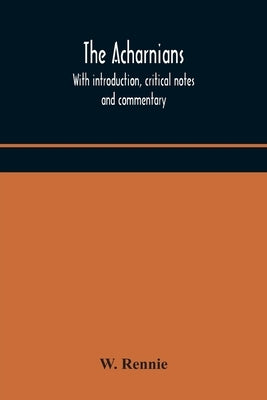 The Acharnians. With Introduction, Critical Notes And Commentary by W Rennie