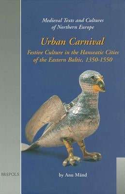 Urban Carnival: Festive Culture in the Hanseatic Cities of the Eastern Baltic, 1350-1550 by Mand, Anu