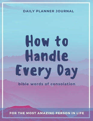 How to Handle Every Day - Bible Words of Consolation - Daily Planner Journal: Practical Organization and Effective Motivation in Everyday Activities f by First Denmark, Mark