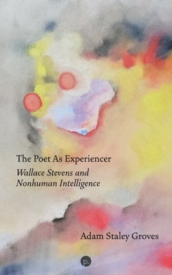 The Poet as Experiencer: Wallace Stevens and Nonhuman Intelligence by Groves, Adam Staley