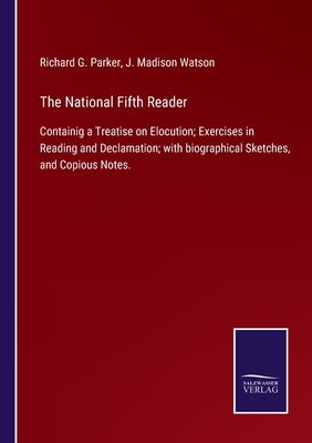 The National Fifth Reader: Containig a Treatise on Elocution; Exercises in Reading and Declamation; with biographical Sketches, and Copious Notes by Parker, Richard G.
