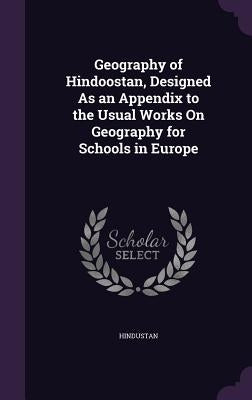 Geography of Hindoostan, Designed As an Appendix to the Usual Works On Geography for Schools in Europe by Hindustan