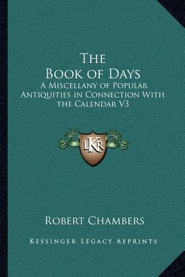 The Book of Days: A Miscellany of Popular Antiquities in Connection With the Calendar V3 by Chambers, Robert